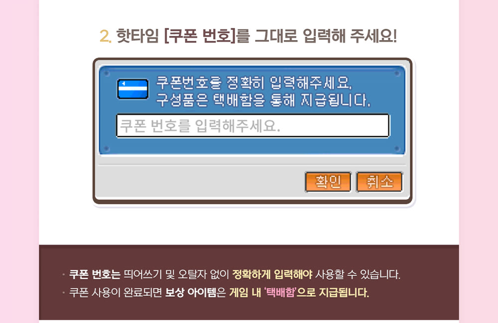 메이플플래닛 이벤트 717번의 쿠폰 등록 안내 두 번째 단계. '핫타임 쿠폰 번호를 그대로 입력해 주세요!'라는 제목 아래 게임 안 쿠폰 입력 창이 있습니다. 창에는 '쿠폰번호를 정확히 입력해주세요. 구성품은 택배함을 통해 지급됩니다.'라는 안내와 빈 입력칸, 확인·취소 버튼이 있습니다. 그 아래 갈색 상자에 쿠폰 번호는 띄어쓰기 및 오탈자 없이 정확하게 입력해야 사용할 수 있다는 줄과 쿠폰 사용이 완료되면 보상 아이템은 게임 내 택배함으로 지급된다는 줄이 있습니다.